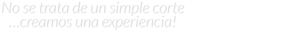 No se trata de un simple corte                                   …creamos una experiencia!